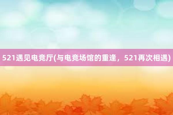 521遇见电竞厅(与电竞场馆的重逢，521再次相遇)