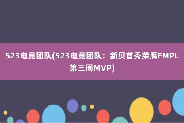 523电竞团队(523电竞团队：新贝首秀荣膺FMPL第三周MVP)