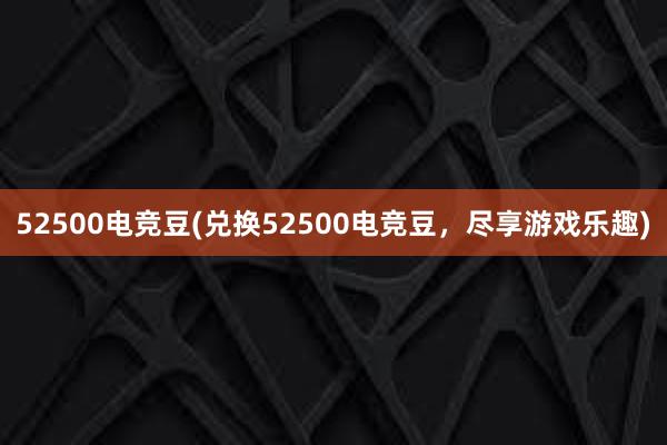 52500电竞豆(兑换52500电竞豆，尽享游戏乐趣)