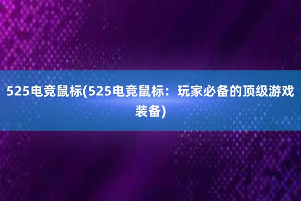 525电竞鼠标(525电竞鼠标：玩家必备的顶级游戏装备)