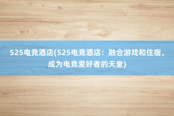 525电竞酒店(525电竞酒店：融合游戏和住宿，成为电竞爱好者的天堂)