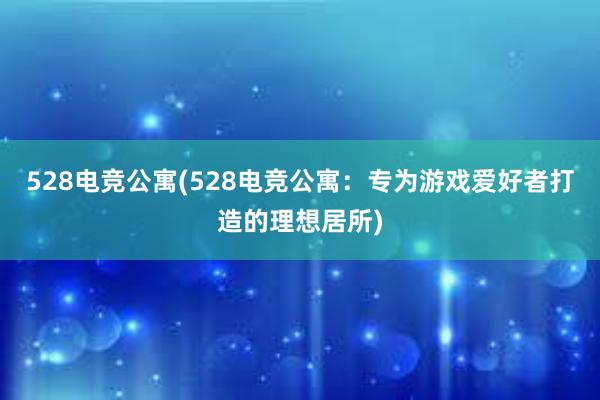 528电竞公寓(528电竞公寓：专为游戏爱好者打造的理想居所)