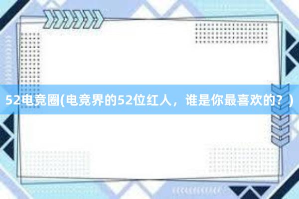 52电竞圈(电竞界的52位红人，谁是你最喜欢的？)