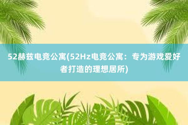 52赫兹电竞公寓(52Hz电竞公寓：专为游戏爱好者打造的理想居所)