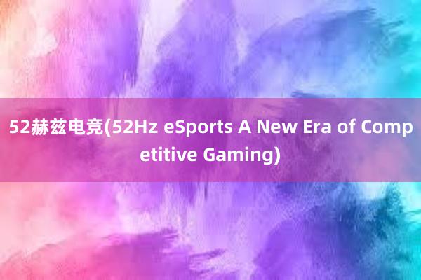 52赫兹电竞(52Hz eSports A New Era of Competitive Gaming)