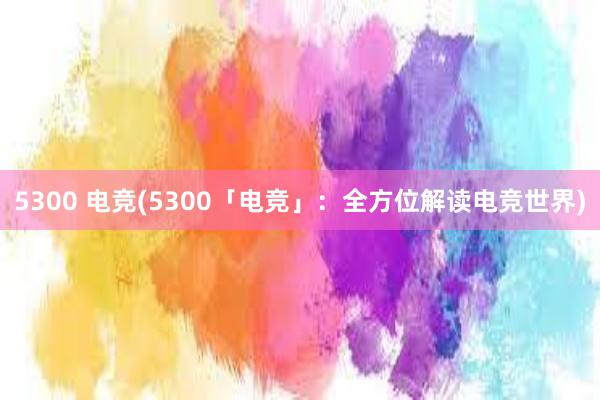 5300 电竞(5300「电竞」：全方位解读电竞世界)