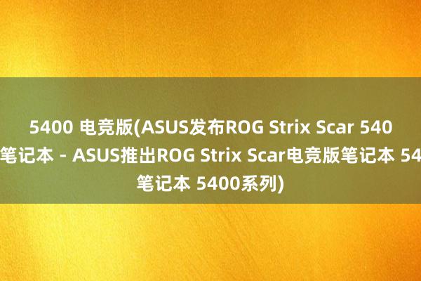 5400 电竞版(ASUS发布ROG Strix Scar 5400电竞版笔记本 - ASUS推出ROG Strix Scar电竞版笔记本 5400系列)