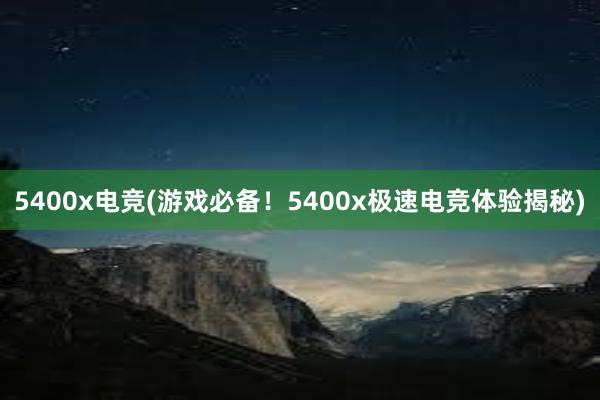 5400x电竞(游戏必备！5400x极速电竞体验揭秘)