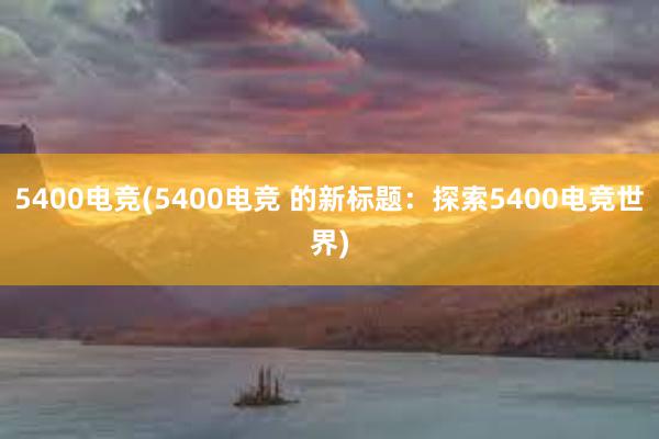 5400电竞(5400电竞 的新标题：探索5400电竞世界)