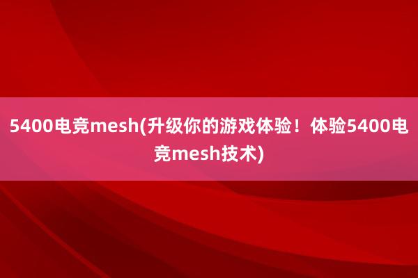 5400电竞mesh(升级你的游戏体验！体验5400电竞mesh技术)