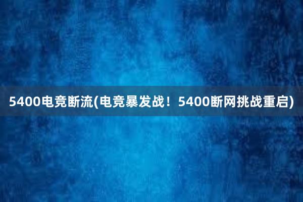 5400电竞断流(电竞暴发战！5400断网挑战重启)