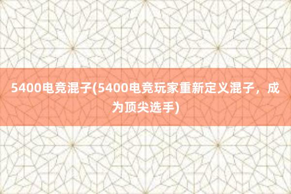 5400电竞混子(5400电竞玩家重新定义混子，成为顶尖选手)