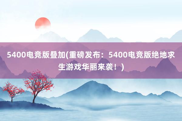 5400电竞版叠加(重磅发布：5400电竞版绝地求生游戏华丽来袭！)