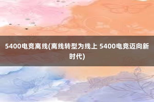 5400电竞离线(离线转型为线上 5400电竞迈向新时代)