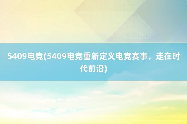 5409电竞(5409电竞重新定义电竞赛事，走在时代前沿)