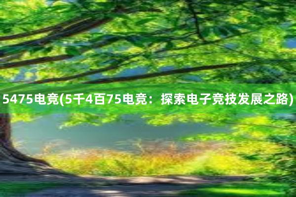 5475电竞(5千4百75电竞：探索电子竞技发展之路)