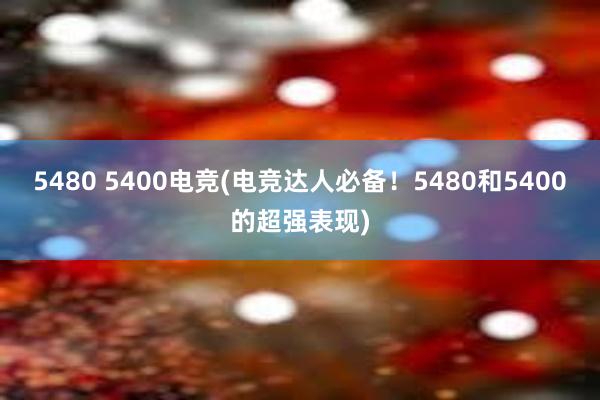 5480 5400电竞(电竞达人必备！5480和5400的超强表现)