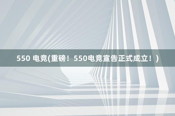 550 电竞(重磅！550电竞宣告正式成立！)