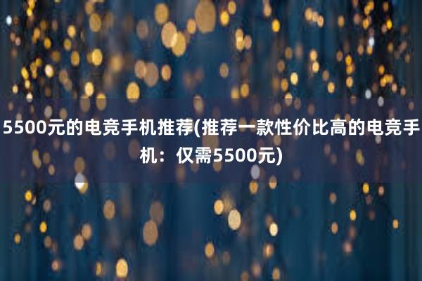 5500元的电竞手机推荐(推荐一款性价比高的电竞手机：仅需5500元)