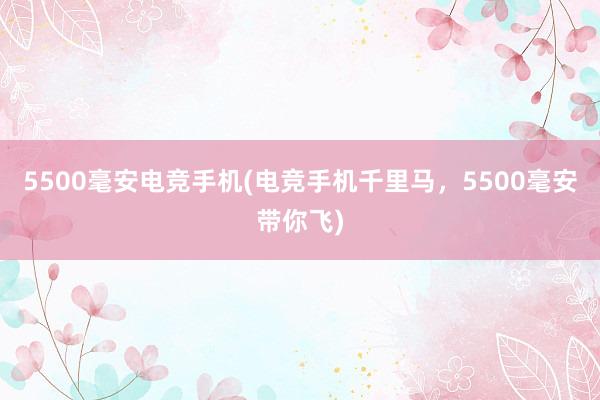 5500毫安电竞手机(电竞手机千里马，5500毫安带你飞)