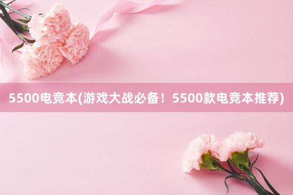 5500电竞本(游戏大战必备！5500款电竞本推荐)