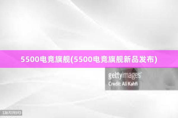 5500电竞旗舰(5500电竞旗舰新品发布)