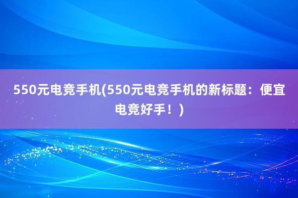 550元电竞手机(550元电竞手机的新标题：便宜电竞好手！)