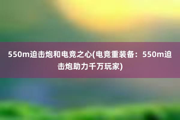 550m迫击炮和电竞之心(电竞重装备：550m迫击炮助力千万玩家)