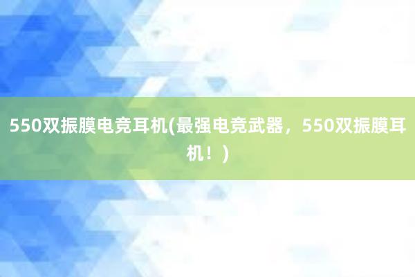 550双振膜电竞耳机(最强电竞武器，550双振膜耳机！)