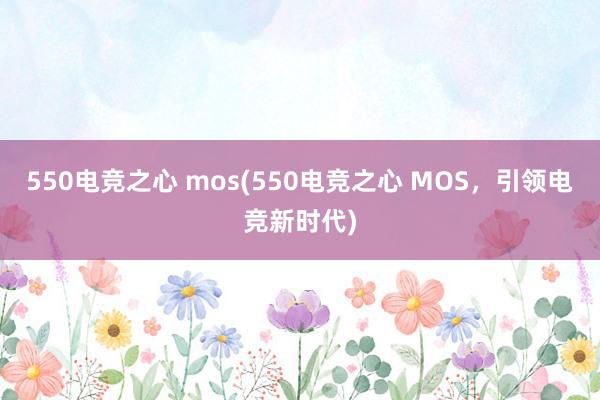 550电竞之心 mos(550电竞之心 MOS，引领电竞新时代)