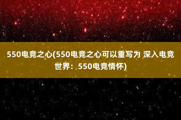 550电竞之心(550电竞之心可以重写为 深入电竞世界：550电竞情怀)