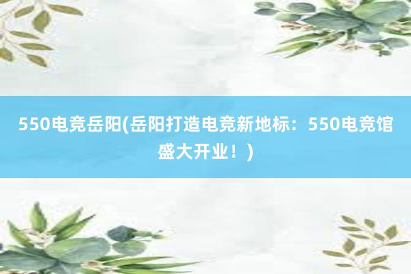 550电竞岳阳(岳阳打造电竞新地标：550电竞馆盛大开业！)