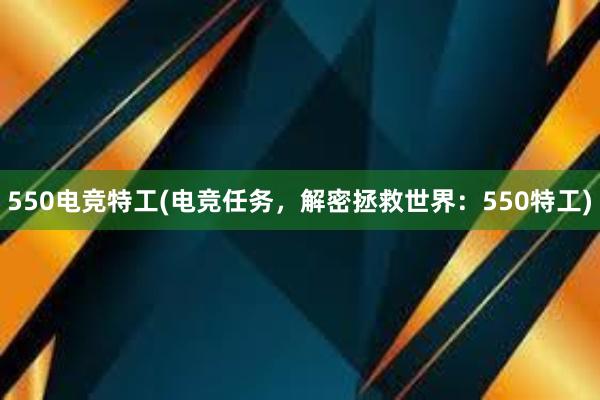 550电竞特工(电竞任务，解密拯救世界：550特工)