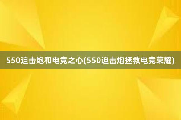 550迫击炮和电竞之心(550迫击炮拯救电竞荣耀)