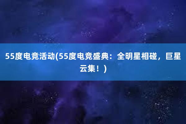 55度电竞活动(55度电竞盛典：全明星相碰，巨星云集！)