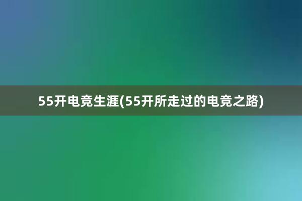 55开电竞生涯(55开所走过的电竞之路)