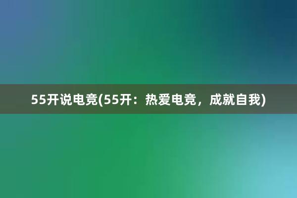 55开说电竞(55开：热爱电竞，成就自我)