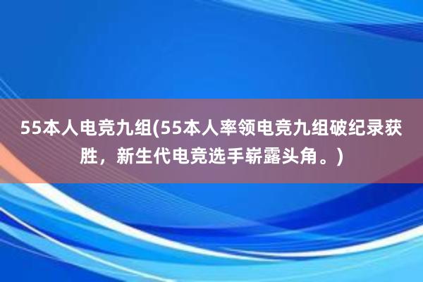 55本人电竞九组(55本人率领电竞九组破纪录获胜，新生代电竞选手崭露头角。)