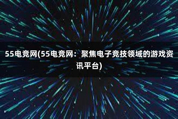 55电竞网(55电竞网：聚焦电子竞技领域的游戏资讯平台)