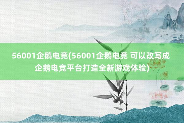 56001企鹅电竞(56001企鹅电竞 可以改写成 企鹅电竞平台打造全新游戏体验)