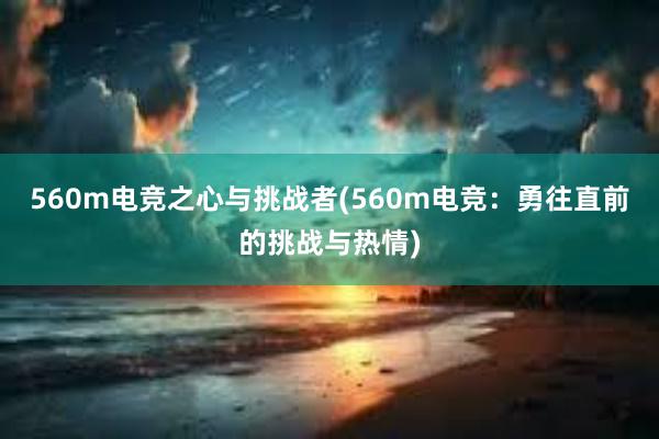 560m电竞之心与挑战者(560m电竞：勇往直前的挑战与热情)