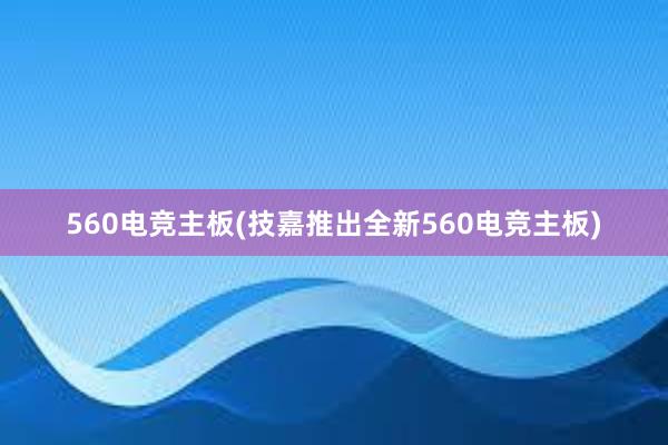 560电竞主板(技嘉推出全新560电竞主板)