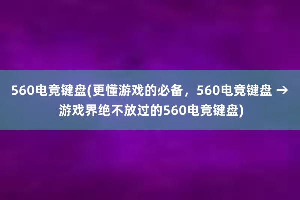 560电竞键盘(更懂游戏的必备，560电竞键盘 → 游戏界绝不放过的560电竞键盘)