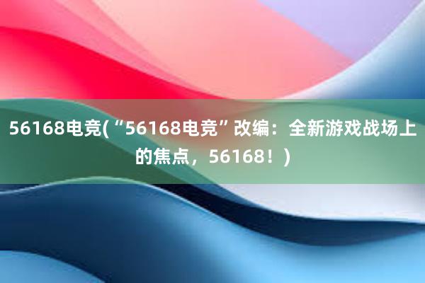 56168电竞(“56168电竞”改编：全新游戏战场上的焦点，56168！)