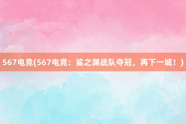 567电竞(567电竞：鲨之渊战队夺冠，再下一城！)