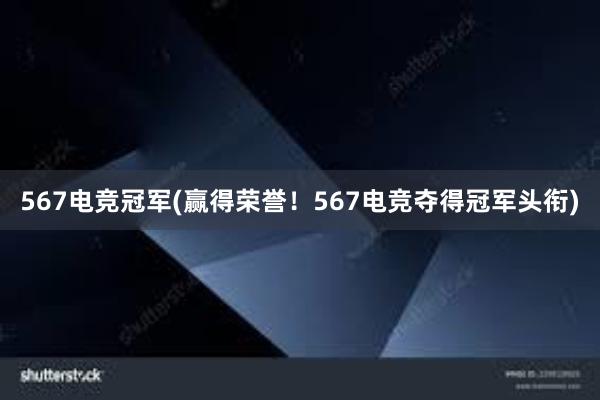 567电竞冠军(赢得荣誉！567电竞夺得冠军头衔)