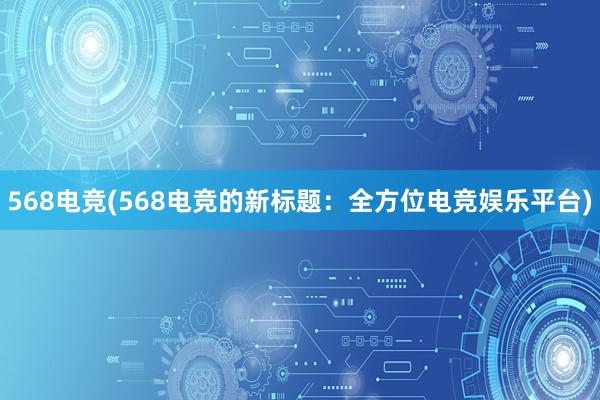 568电竞(568电竞的新标题：全方位电竞娱乐平台)