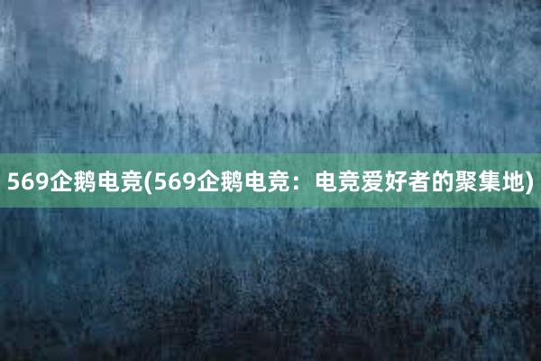 569企鹅电竞(569企鹅电竞：电竞爱好者的聚集地)