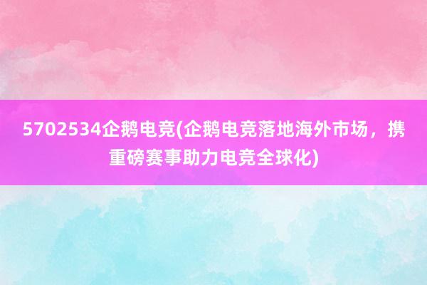 5702534企鹅电竞(企鹅电竞落地海外市场，携重磅赛事助力电竞全球化)