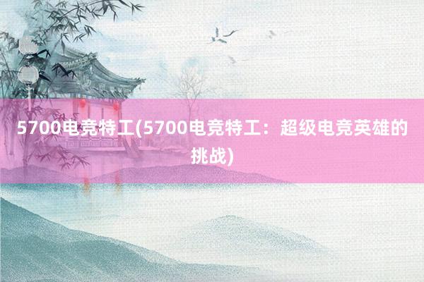 5700电竞特工(5700电竞特工：超级电竞英雄的挑战)